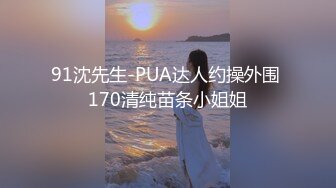 91沈先生-PUA达人约操外围 170清纯苗条小姐姐