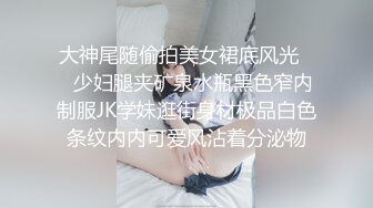 大神尾随偷拍美女裙底风光❤️少妇腿夹矿泉水瓶黑色窄内制服JK学妹逛街身材极品白色条纹内内可爱风沾着分泌物