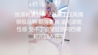 丝滑裙装女神坐在床上这风情很极品啊 贴身裹胸 逼毛浓密性感 受不了欲望狂涨鸡巴硬邦邦插入开干