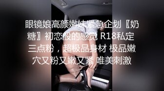 眼镜娘高颜嫩妹紧急企划〖奶糖〗初恋般的感觉 R18私定 三点粉，超极品身材 极品嫩穴又粉又嫩又紧 唯美刺激