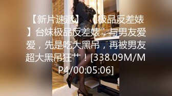 【新片速遞】  【极品反差婊】台妹极品反差婊，与男友爱爱，先是吃大黑吊，再被男友超大黑吊狂艹！[338.09M/MP4/00:05:06]