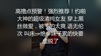 高撸点预警！强烈推荐！约啪大神的超级清纯女友 穿上黑丝做爱，被干的太爽 语无伦次 叫床一绝，妹子累的快要虚脱了