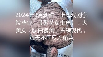 2024年2月新作，上海戏剧学院毕业，【繁花女主角】，大美女，肤白貌美，古装现代，每天不同反差角色