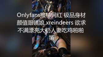 Onlyfans推特网红 极品身材颜值眼镜娘 xreindeers 欲求不满漂亮大奶人妻吃鸡啪啪 第