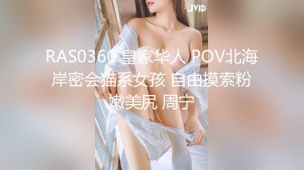 RAS0360 皇家华人 POV北海岸密会猫系女孩 自由摸索粉嫩美尻 周宁