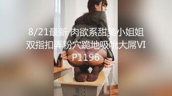 8/21最新 肉欲系甜美小姐姐双指扣弄粉穴跪地吸吮大屌VIP1196