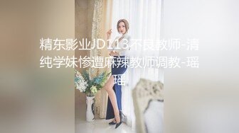 精东影业JD113不良教师-清纯学妹惨遭麻辣教师调教-瑶瑶