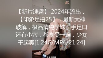 【新片速遞】 2024年流出，【印象足拍25】，最新大神破解，极品清纯学妹，手足口还有小穴，都享受一遍，少女干起爽[1.24G/MP4/21:24]