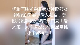 优雅气质尤物御姐女神撕破女神瑜伽裤 暴力后入翘臀，美腿尤物翘起美臀跪地口交！后入第一人称骑操女神极品蜜桃小丰臀特写！