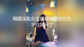 韓國淫亂女主播崔蝴蝶終於忍不住開幹了