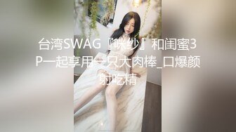 台湾SWAG『咪纱』和闺蜜3P一起享用一只大肉棒_口爆颜射吃精