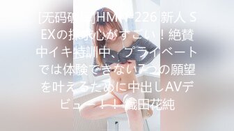 [无码破解]HMN-226 新人 SEXの探求心がすごい！絶賛中イキ特訓中、プライベートでは体験できない7つの願望を叶えるために中出しAVデビュー！！ 織田花純