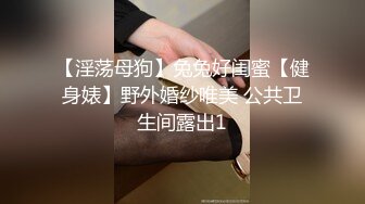 【淫荡母狗】兔兔好闺蜜【健身婊】野外婚纱唯美 公共卫生间露出1