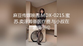 麻豆传媒映画.MDX-0215.蜜苏.卖淫筹备医疗费.与小叔在家搞不伦