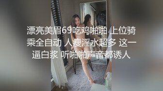 漂亮美眉69吃鸡啪啪 上位骑乘全自动 人瘦淫水超多 这一逼白浆 听啪啪声音都诱人