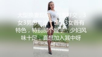  大型换妻现场，刺激群交，3女3男想艹谁艹谁，3女各有特色，特别那个嫂子，少妇风味十足，真想加入其中呀