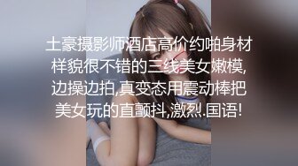 土豪摄影师酒店高价约啪身材样貌很不错的三线美女嫩模,边操边拍,真变态用震动棒把美女玩的直颤抖,激烈.国语!