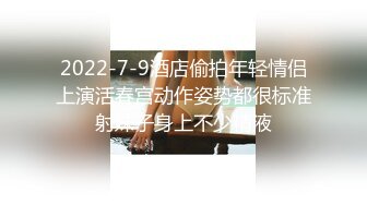 2022-7-9酒店偷拍年轻情侣上演活春宫动作姿势都很标准射妹子身上不少精液