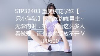 STP32403 重庆校花学妹【一只小胖猪】，首次约啪男主~无套内射，第一次给这么多人看做爱，还有些羞涩放不开 VIP0600