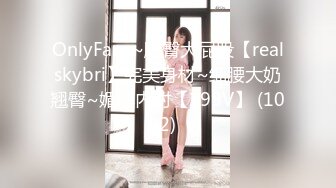 OnlyFans~肥臀大屁股【realskybri】完美身材~细腰大奶翘臀~媚黑内射【199V】 (102)