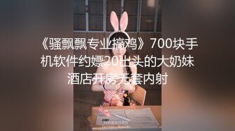 《骚飘飘专业搞鸡》700块手机软件约嫖20出头的大奶妹酒店开房无套内射