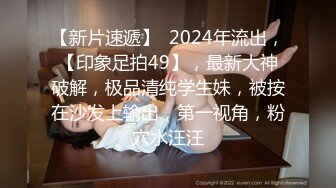 【新片速遞】  2024年流出，【印象足拍49】，最新大神破解，极品清纯学生妹，被按在沙发上输出，第一视角，粉穴水汪汪