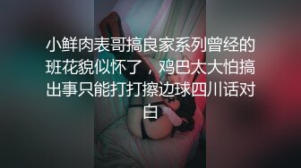 小鲜肉表哥搞良家系列曾经的班花貌似怀了，鸡巴太大怕搞出事只能打打擦边球四川话对白