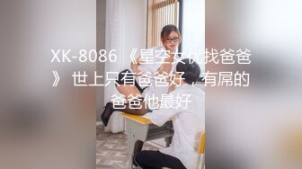 XK-8086 《星空女优找爸爸》 世上只有爸爸好，有屌的爸爸他最好