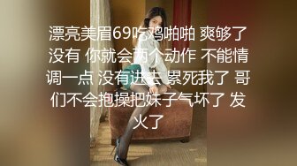 漂亮美眉69吃鸡啪啪 爽够了没有 你就会两个动作 不能情调一点 没有进去 累死我了 哥们不会抱操把妹子气坏了 发火了