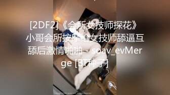 [2DF2]《会所女技师探花》小哥会所按摩给女技师舔逼互舔后激情啪啪 - soav_evMerge [BT种子]