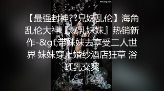 【最强封神??兄妹乱伦】海角乱伦大神『爆乳妹妹』热销新作-&gt;带妹妹去享受二人世界 妹妹穿上婚纱酒店狂草 浴缸乳交爽