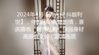 2024年4月【秀人网 抖娘利世】，伴郎团轮新娘剧情，喜庆婚衣，婚房乱搞，极品身材高颜值女神，超清画质