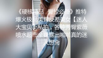 《硬核精品✿臀控必备》推特爆火极品美臀反差美女【迷人大宝贝】私拍，各种秀臀紫薇喷水超市全裸露出啪啪真的迷人想肏