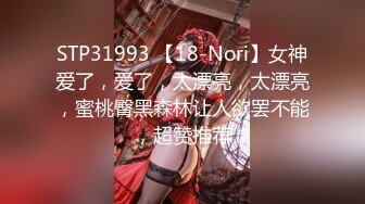 STP31993 【18-Nori】女神爱了，爱了，太漂亮，太漂亮，蜜桃臀黑森林让人欲罢不能，超赞推荐