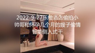 2022-9-27乐橙酒店偷拍小帅哥和怀孕几个月的嫂子偷情智能侧入式干