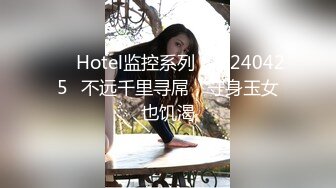 ❤️Hotel监控系列✿20240425✿不远千里寻屌，守身玉女也饥渴