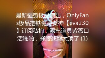 最新强势极品流出，OnlyFans极品撸铁健身女神【eva230】订阅私拍，露出道具紫薇口活啪啪，蜂腰翘臀太顶了 (1)