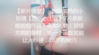 【新片速遞】   超级美艳的小妖精【挖挖小土豆】7月最新啪啪啪作品！无套内射！顶级尤物的身材，第一个画面就能让人秒硬，20岁的嫩穴