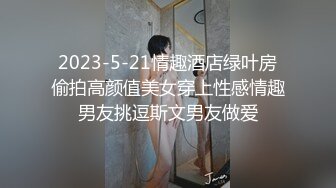 2023-5-21情趣酒店绿叶房偷拍高颜值美女穿上性感情趣男友挑逗斯文男友做爱