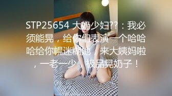 STP25654 大奶少妇??：我必须能晃，给你们表演一个哈哈哈给你幌迷糊她，来大姨妈啦，一老一少，极品晃奶子！