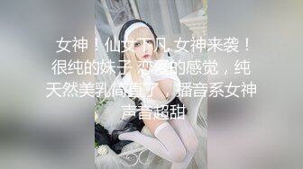   女神！仙女下凡 女神来袭！很纯的妹子 恋爱的感觉，纯天然美乳简直了，播音系女神 声音超甜