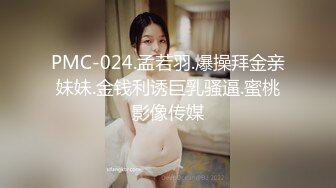 PMC-024.孟若羽.爆操拜金亲妹妹.金钱利诱巨乳骚逼.蜜桃影像传媒