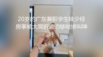 20岁的广东兼职学生妹少经房事被大屌折磨的够呛惨叫呻吟