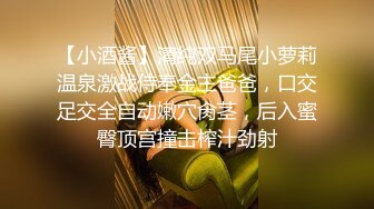 【小酒酱】清纯双马尾小萝莉温泉激战侍奉金主爸爸，口交足交全自动嫩穴肏茎，后入蜜臀顶宫撞击榨汁劲射