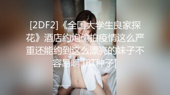 [2DF2]《全国大学生良家探花》酒店约炮偷拍疫情这么严重还能约到这么漂亮的妹子不容易啊 [BT种子]