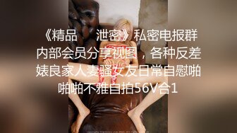 《精品❤️泄密》私密电报群内部会员分享视图，各种反差婊良家人妻骚女友日常自慰啪啪啪不雅自拍56V合1