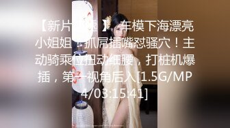 【新片速遞 】  车模下海漂亮小姐姐！抓屌插嘴怼骚穴！主动骑乘位扭动细腰，打桩机爆插，第一视角后入[1.5G/MP4/03:15:41]