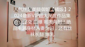 人气丝足美腿御姐【橘娘】2024最新VIP超大尺度作品集合，足交 口爆 啪啪内射！绝品丰满身材人妻少妇，还有丝袜长腿 爆乳