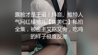 露脸才是王道！抖音、推特人气网红模特儿【许美仁】私拍全集，被金主又抠又肏，吃鸡的样子极度反差