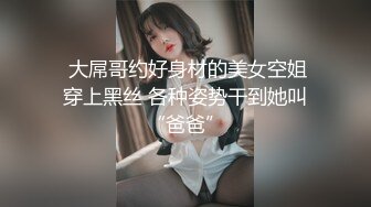  大屌哥约好身材的美女空姐穿上黑丝 各种姿势干到她叫“爸爸”